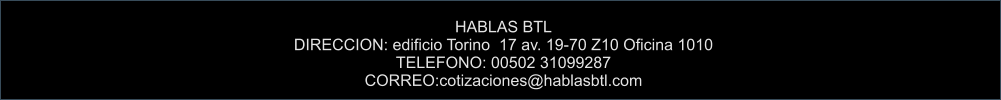 HABLAS BTL DIRECCION: edificio Torino  17 av. 19-70 Z10 Oficina 1010 TELEFONO: 00502 31099287 CORREO:cotizaciones@hablasbtl.com
